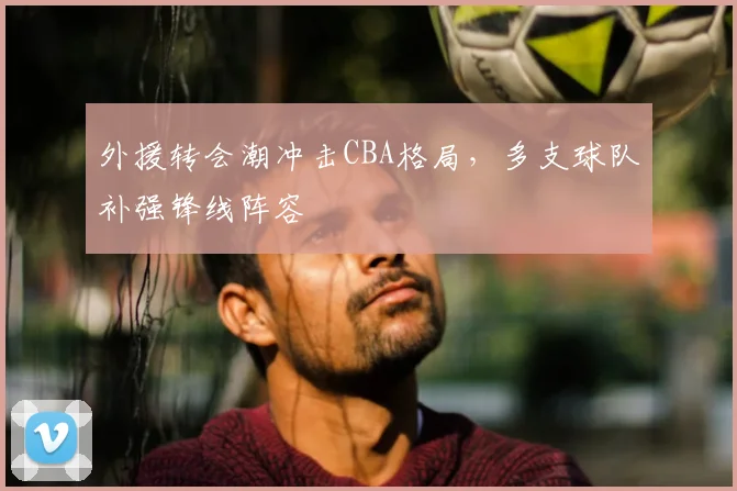 外援转会潮冲击CBA格局，多支球队补强锋线阵容