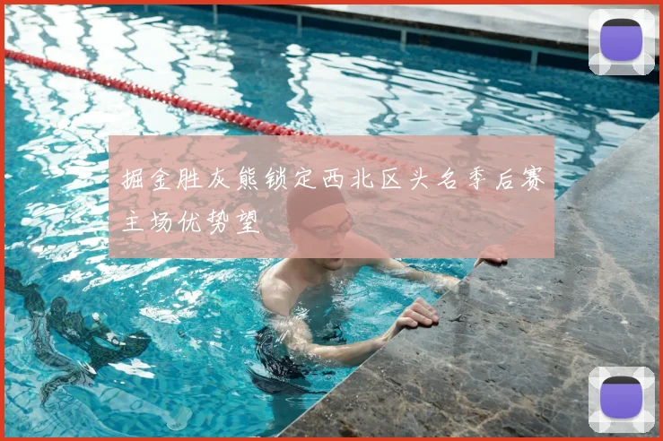 掘金胜灰熊锁定西北区头名季后赛主场优势望