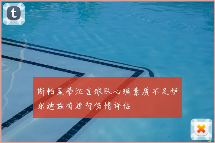 斯帕莱蒂坦言球队心理素质不足伊尔迪兹将进行伤情评估