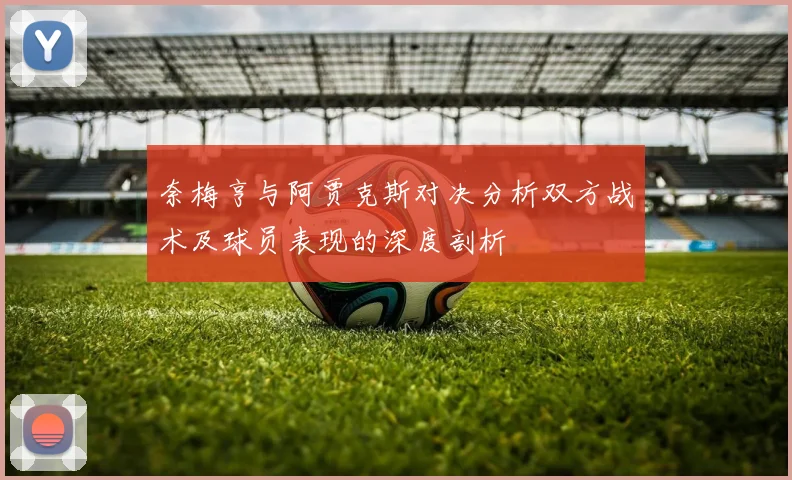 奈梅亨与阿贾克斯对决分析双方战术及球员表现的深度剖析