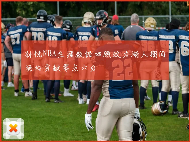 孙悦NBA生涯数据回顾效力湖人期间场均贡献零点六分