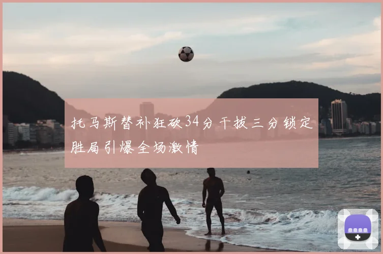 托马斯替补狂砍34分干拔三分锁定胜局引爆全场激情