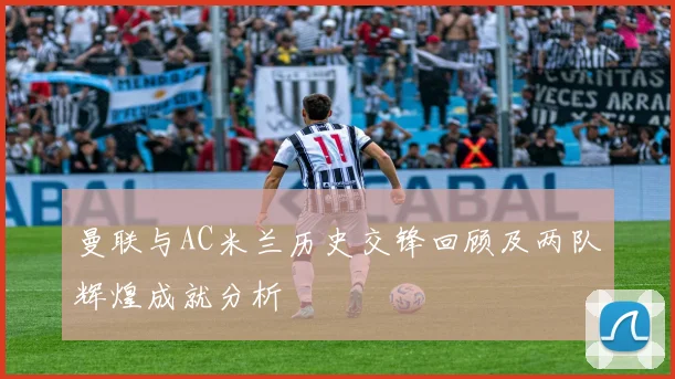 曼联与AC米兰历史交锋回顾及两队辉煌成就分析