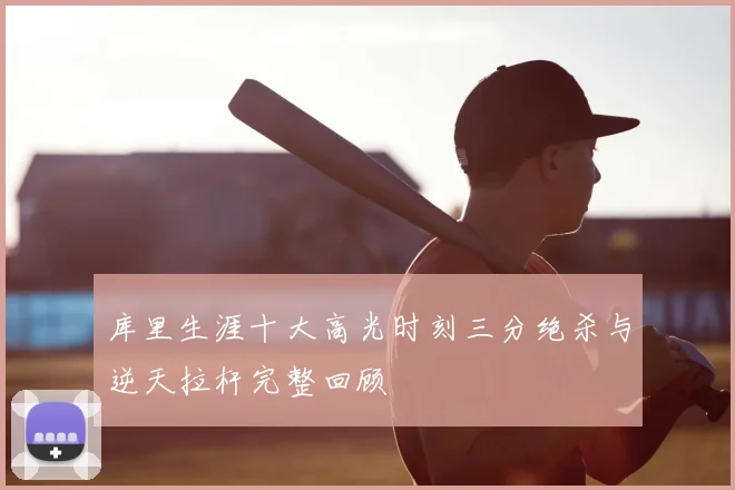 库里生涯十大高光时刻三分绝杀与逆天拉杆完整回顾